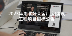 2023年(nián)湖(hú)北(běi)好(hǎo)萊客(kè)廠(chǎng)房J建設工(gōng)程項目(mù)招標(biāo)公(gōng)告