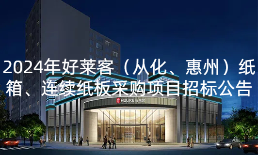 2024年(nián)好(hǎo)萊客(kè)（從(cóng)化(huà)、惠州(zhōu)）紙(zhǐ)箱(xiāng)、連續(xù)紙(zhǐ)闆采購項目(mù)招標(biāo)公(gōng)告